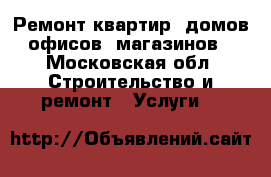 Ремонт квартир, домов, офисов, магазинов. - Московская обл. Строительство и ремонт » Услуги   